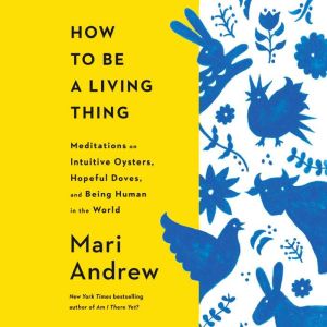 How to Be a Living Thing: Meditations on Intuitive Oysters, Hopeful Doves, and Being Human in the World