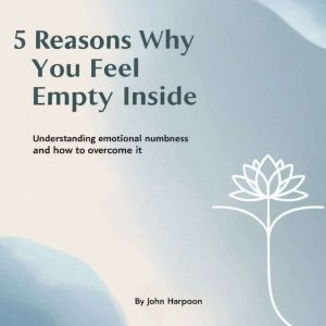 5 Reasons Why You Feel Empty Inside: Understanding Emotional Numbness and How to Overcome It