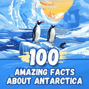 100 Amazing Facts about Antarctica: The Hidden World of Glaciers