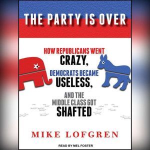 The Party Is Over: How Republicans Went Crazy, Democrats Became Useless, and the Middle Class Got Shafted, Mike Lofgren
