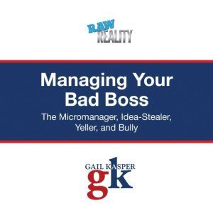 Managing Your Bad Boss: The Micromanager, Idea-Stealer, Yeller, and Bully, Gail Kasper