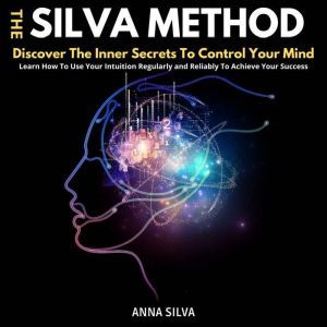 The Silva Method: Discover The Inner Secrets To Control Your Mind. Learn How To Use Your Intuition Regularly and Reliably To Achieve Your Success, ANNA SILVA