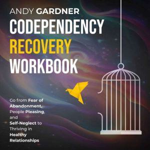 Codependency Recovery Workbook: Go from Fear of Abandonment, People Pleasing, and Self-Neglect to Thriving in Healthy Relation