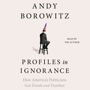 Profiles in Ignorance: How America's Politicians Got Dumb and Dumber, Andy Borowitz