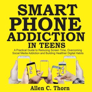 Smartphone Addiction in Teens: A Practical Guide to Reducing Screen Time, Overcoming Social Media Addiction, and Building Heal