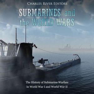 Submarines and the World Wars The Hi..., Charles River Editors