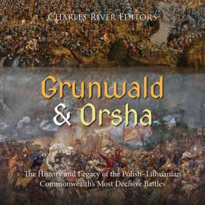 Grunwald and Orsha The History and L..., Charles River Editors