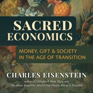Sacred Economics Money, Gift, and Society in the Age of Transition, Charles Eisenstein