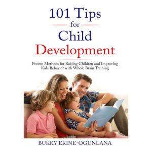 101 PARENTING TIPS: Proven Methods for Raising Children and Improving Kids Behavior with Whole Brain Training