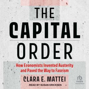 The Capital Order: How Economists Invented Austerity and Paved the Way to Fascism