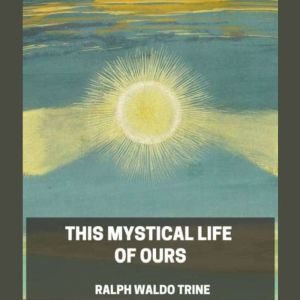 This Mystical Life of Ours, Ralph Waldo Trine