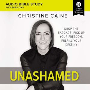 Unashamed Audio Study Drop the Baggage, Pick up Your Freedom, Fulfill Your Destiny, Christine Caine