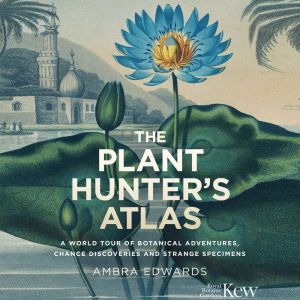 The Plant-Hunter's Atlas: A World Tour of Botanical Adventures, Chance Discoveries and Strange Specimens