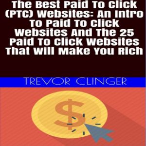 The Best Paid To Click (PTC) Websites: An Intro To Paid To Click Websites And The 25 Paid To Click Websites That Will Make You