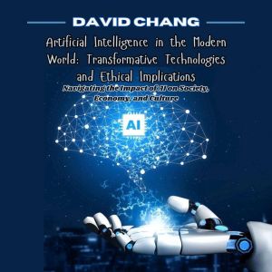 Artificial Intelligence in the Modern World: Transformative Technologies and Ethical Implications: Navigating the Impact of AI