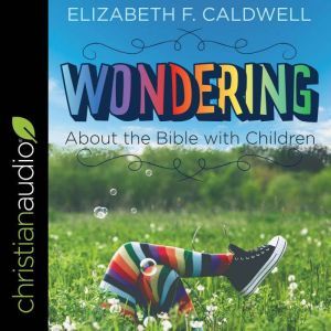 Wondering about the Bible with Children: Engaging a Child's Curiosity about the Bible, Elizabeth Caldwell