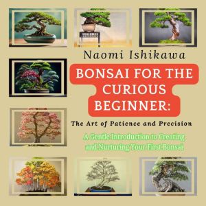 Bonsai for the Curious Beginner: The Art of Patience and Precision: A Gentle Introduction to Creating and Nurturing Your First