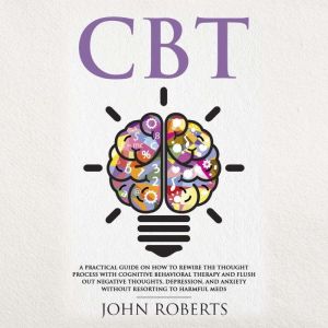 CBT: A Practical Guide on How to Rewire the Thought Process with Cognitive Behavioral Therapy and Flush Out Negative Thoughts,