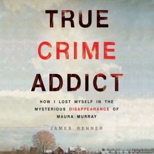 True Crime Addict How I Lost Myself in the Mysterious Disappearance of Maura Murray, James Renner