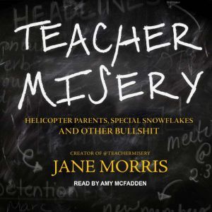 Teacher Misery Helicopter Parents, Special Snowflakes, and Other Bullshit, Jane Morris