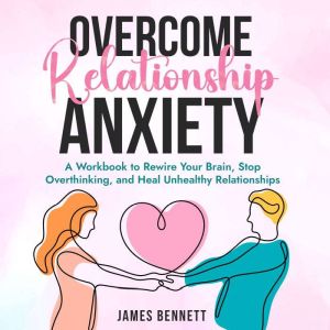 Overcome Relationship Anxiety: A Workbook to Rewire Your Brain, Stop Overthinking, and Heal Unhealthy Relationships