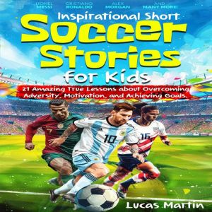Inspirational Short Soccer Stories for Kids: 21 Amazing True Lessons about Lionel Messi, Cristiano Ronaldo, Alex Morgan, Mia H