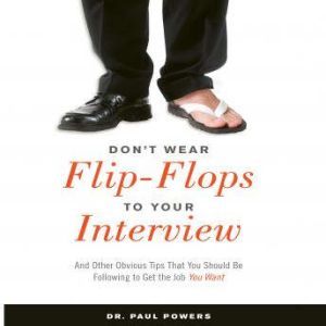 Don't Wear Flip-Flops to Your Interview: And Other Obvious Tips That You Should Be Following to Get the Job You Want, Paul Powers
