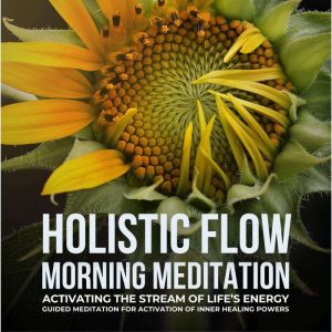Holistic Flow Morning Meditation  Activating The Stream Of Lifes Energy: Guided Meditation For Activation Of Inner Healing Pow