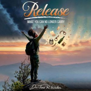 Release What You Can No Longer Carry, Dr. Tina R Walker