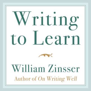 Writing to Learn: How to Write - And Think - Clearly About Any Subject at All