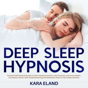 Deep Sleep Hypnosis: Powerful Self Hypnosis Scripts to Start Sleeping Smarter, Heal Insomnia, Overcome Anxiety, and Reduce Str