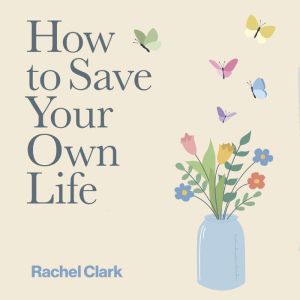 How to Save Your Own Life, Rachel Clark