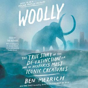 Woolly The True Story of the Quest to Revive one of History’s Most Iconic Extinct Creatures, Ben Mezrich