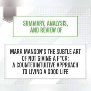 Summary, Analysis, and Review of Mark Manson's The Subtle Art of Not Giving a F*ck: A Counterintuitive Approach to Living a Good Life, Start Publishing Notes