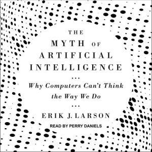The Myth of Artificial Intelligence, Erik J. Larson