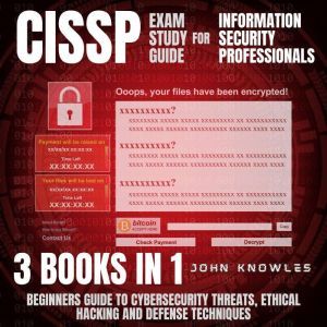 CISSP Exam Study Guide For Information Security Professionals: Beginners Guide To Cybersecurity Threats, Ethical Hacking And Defense Techniques 3 Books In 1, John Knowles