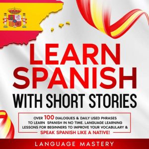 Learn Spanish with Short Stories: Over 100 Dialogues and Daily Used Phrases to Learn Spanish in no Time. Language Learning Les
