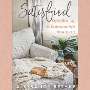 Satisfied: Finding Hope, Joy, and Contentment Right Where You Are, Alyssa Joy Bethke