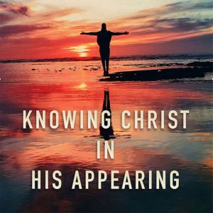 Knowing Christ in His Appearing