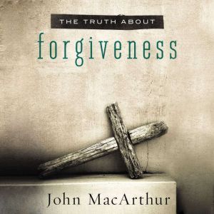 The Truth About Forgiveness, John F. MacArthur