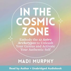 In the Cosmic Zone: Embody the 12 Astro Archetypes to Unleash Your Genius and Activate Your Authentic Self