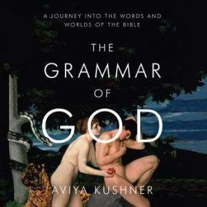 The Grammar of God A Journey into the Words and Worlds of the Bible, Aviya Kushner