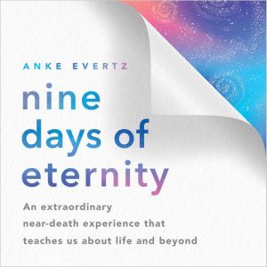 Nine Days of Eternity: An Extraordinary Near-Death Experience That Teaches Us About Life and Beyond
