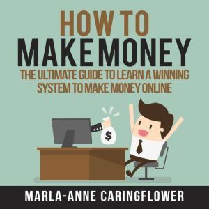 How to Make Money The Ultimate Guide..., MarlaAnne Caringflower