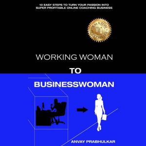 Working Woman To Businesswoman: 10 Easy Steps To Turn Your Passion Into Super Profitable Online Coaching Business