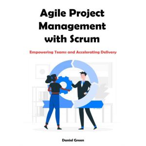 Agile Project Management with Scrum: Empowering Teams and Accelerating Delivery