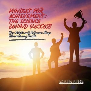 Mindset for Achievement: The Science Behind Success: How Beliefs and Behaviors Shape Extraordinary Results