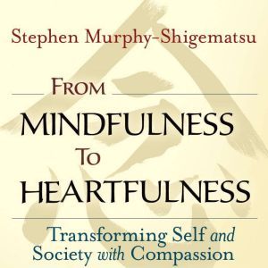 From Mindfulness to Heartfulness: Transforming Self and Society with Compassion, Stephen Murphy-Shigematsu