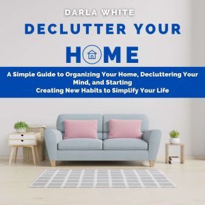 Declutter Your Home A Simple Guide t..., Darla White