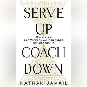 Serve Up, Coach Down: Mastering the Middle and Both Sides of Leadership